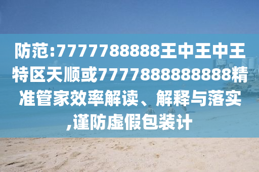 防范:7777788888王中王中王特区天顺或7777888888888精准管家效率解读、解释与落实,谨防虚假包装计