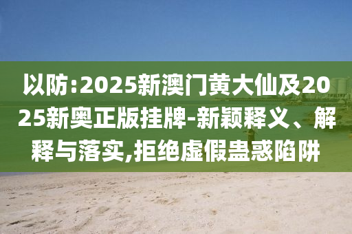 以防:2025新澳门黄大仙及2025新奥正版挂牌-新颖释义、解释与落实,拒绝虚假蛊惑陷阱