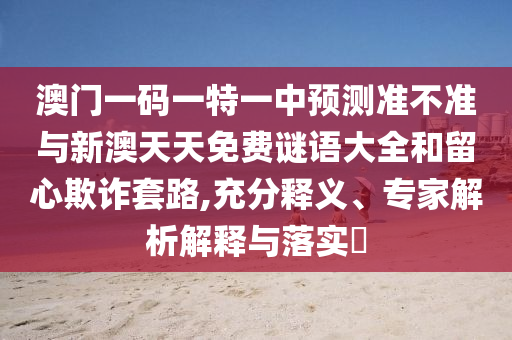 澳门一码一特一中预测准不准与新澳天天免费谜语大全和留心欺诈套路,充分释义、专家解析解释与落实